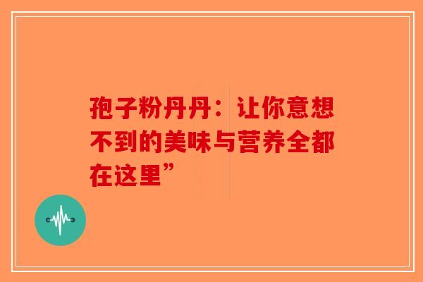 孢子粉丹丹：让你意想不到的美味与营养全都在这里”