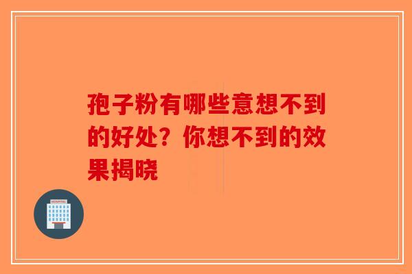 孢子粉有哪些意想不到的好处？你想不到的效果揭晓