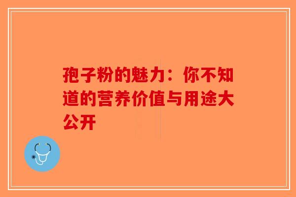 孢子粉的魅力：你不知道的营养价值与用途大公开