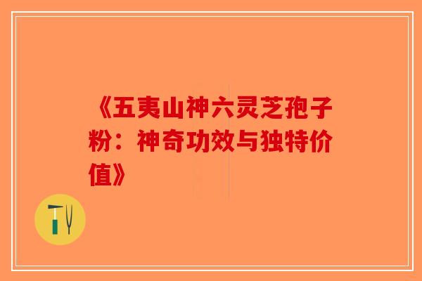 《五夷山神六灵芝孢子粉：神奇功效与独特价值》