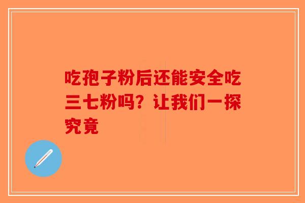 吃孢子粉后还能安全吃三七粉吗？让我们一探究竟
