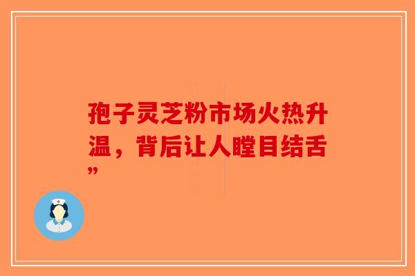 孢子灵芝粉市场火热升温，背后让人瞠目结舌”