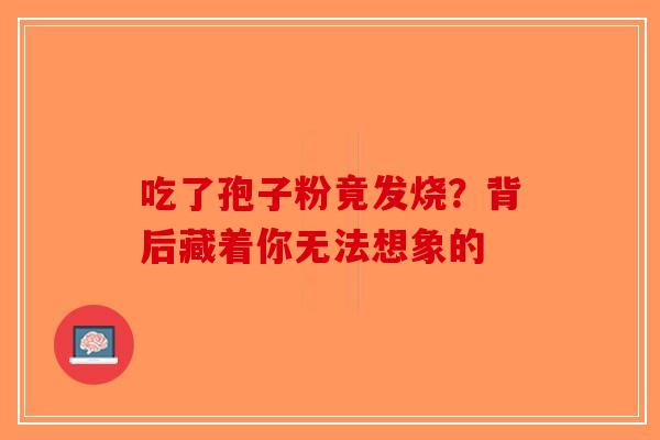 吃了孢子粉竟发烧？背后藏着你无法想象的