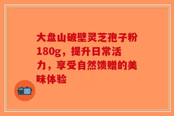 大盘山破壁灵芝孢子粉180g，提升日常活力，享受自然馈赠的美味体验