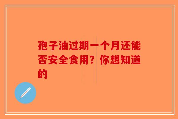 孢子油过期一个月还能否安全食用？你想知道的