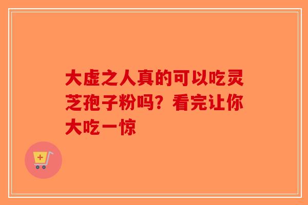 大虚之人真的可以吃灵芝孢子粉吗？看完让你大吃一惊