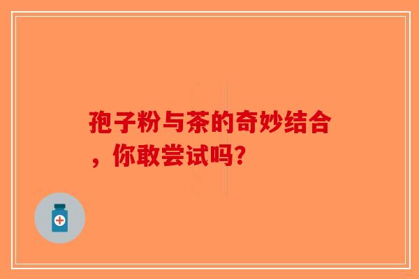 孢子粉与茶的奇妙结合，你敢尝试吗？