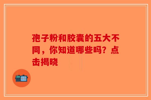 孢子粉和胶囊的五大不同，你知道哪些吗？点击揭晓