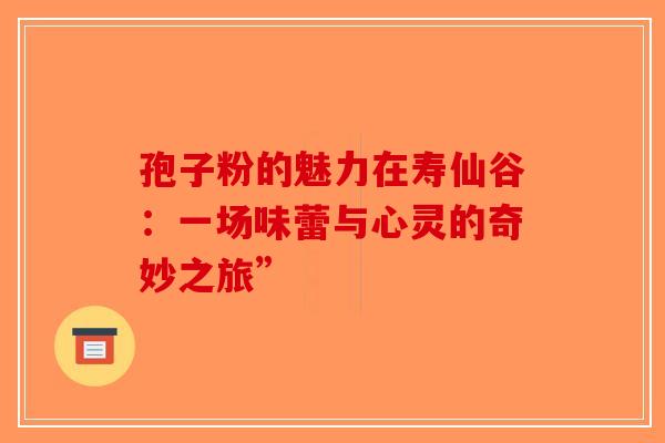 孢子粉的魅力在寿仙谷：一场味蕾与心灵的奇妙之旅”