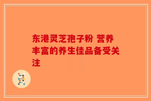 东港灵芝孢子粉 营养丰富的养生佳品备受关注