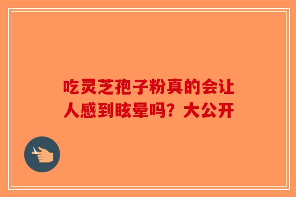 吃灵芝孢子粉真的会让人感到眩晕吗？大公开