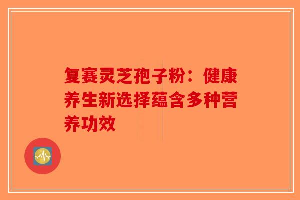 复赛灵芝孢子粉：健康养生新选择蕴含多种营养功效