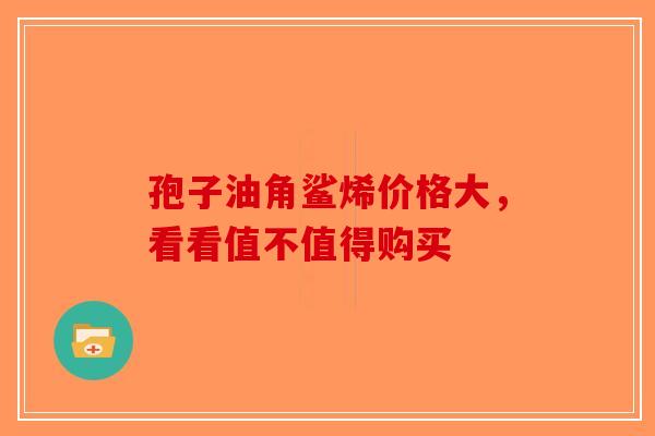 孢子油角鲨烯价格大，看看值不值得购买