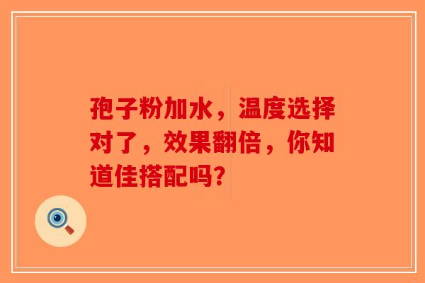 孢子粉加水，温度选择对了，效果翻倍，你知道佳搭配吗？
