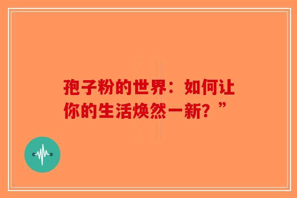 孢子粉的世界：如何让你的生活焕然一新？”