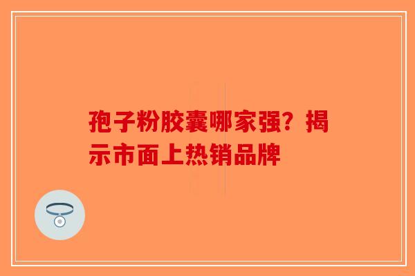 孢子粉胶囊哪家强？揭示市面上热销品牌