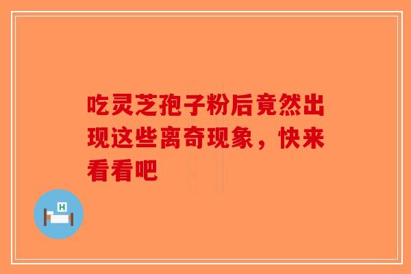 吃灵芝孢子粉后竟然出现这些离奇现象，快来看看吧