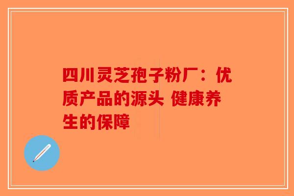 四川灵芝孢子粉厂：优质产品的源头 健康养生的保障