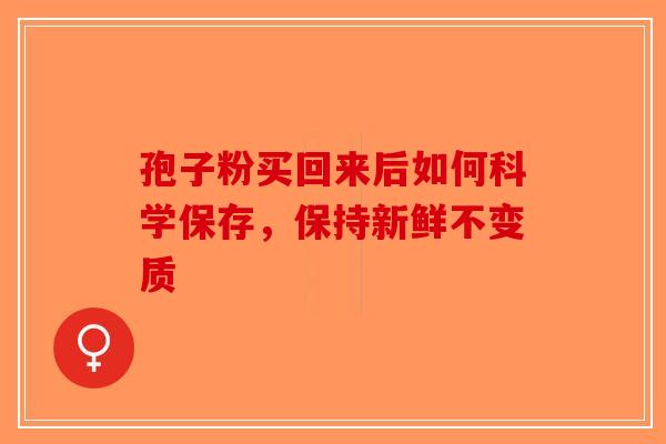 孢子粉买回来后如何科学保存，保持新鲜不变质