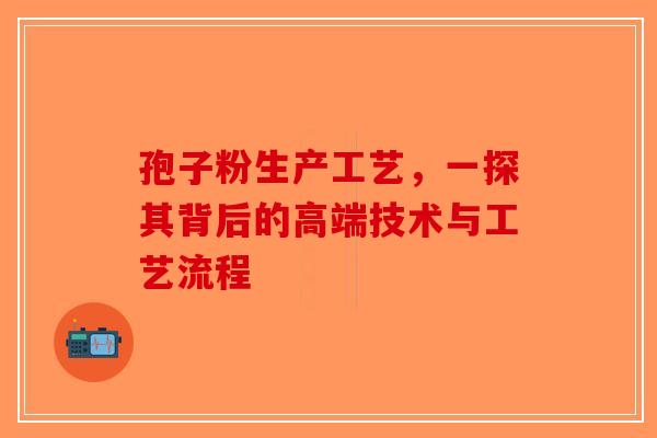 孢子粉生产工艺，一探其背后的高端技术与工艺流程