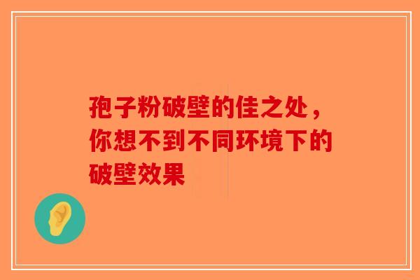 孢子粉破壁的佳之处，你想不到不同环境下的破壁效果