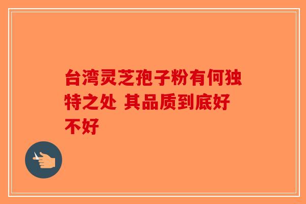 台湾灵芝孢子粉有何独特之处 其品质到底好不好