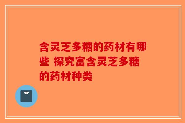 含灵芝多糖的药材有哪些 探究富含灵芝多糖的药材种类