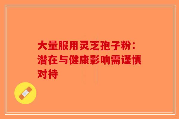 大量服用灵芝孢子粉：潜在与健康影响需谨慎对待