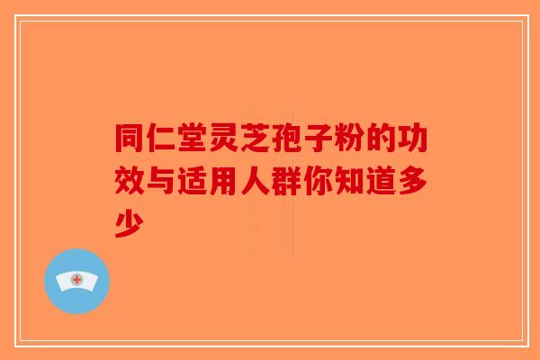 同仁堂灵芝孢子粉的功效与适用人群你知道多少