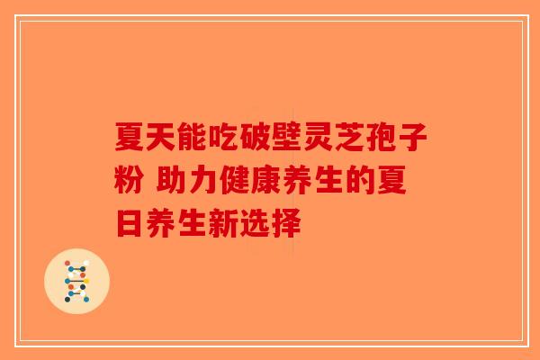 夏天能吃破壁灵芝孢子粉 助力健康养生的夏日养生新选择