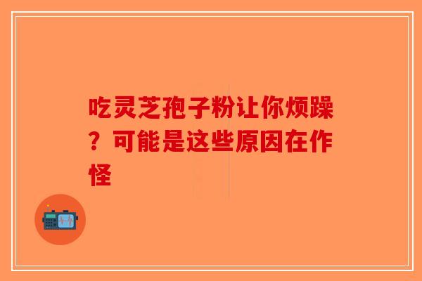 吃灵芝孢子粉让你烦躁？可能是这些原因在作怪