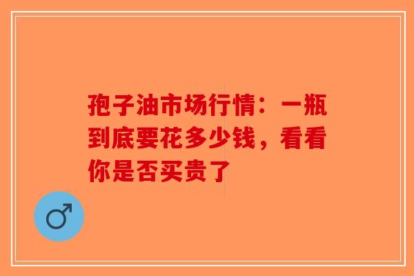 孢子油市场行情：一瓶到底要花多少钱，看看你是否买贵了