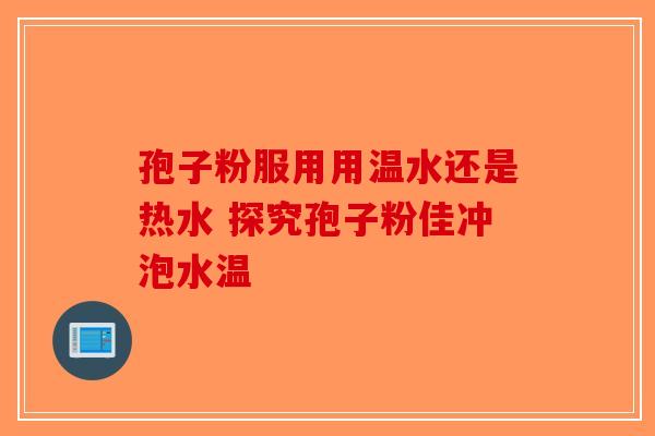 孢子粉服用用温水还是热水 探究孢子粉佳冲泡水温