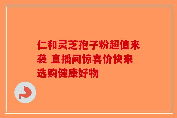 仁和灵芝孢子粉超值来袭 直播间惊喜价快来选购健康好物