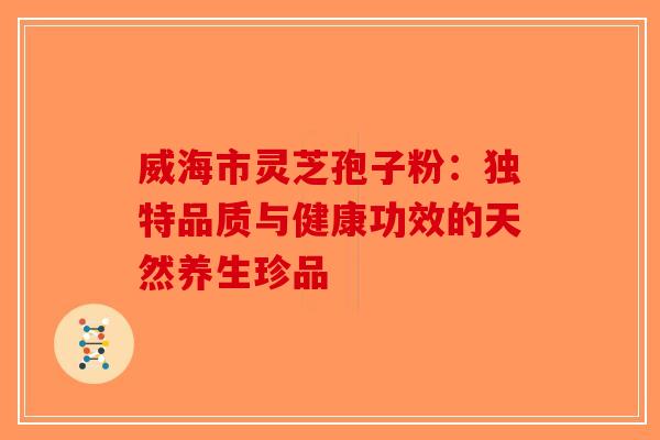 威海市灵芝孢子粉：独特品质与健康功效的天然养生珍品
