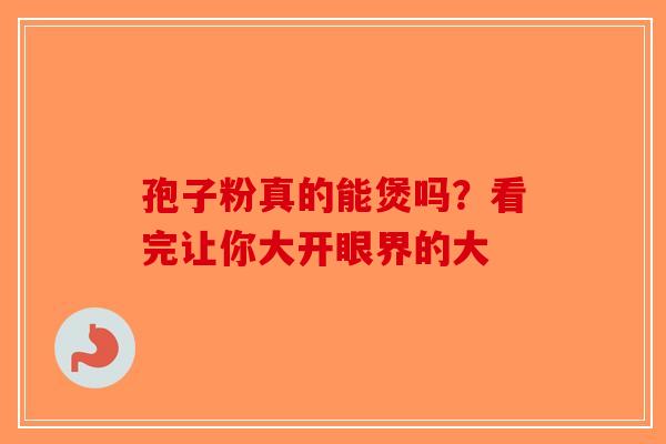 孢子粉真的能煲吗？看完让你大开眼界的大