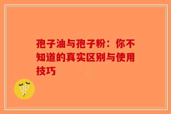 孢子油与孢子粉：你不知道的真实区别与使用技巧