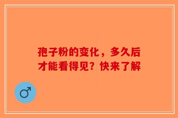孢子粉的变化，多久后才能看得见？快来了解