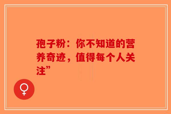 孢子粉：你不知道的营养奇迹，值得每个人关注”