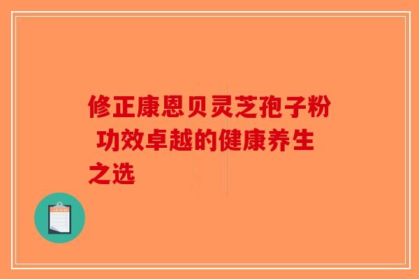 修正康恩贝灵芝孢子粉 功效卓越的健康养生之选
