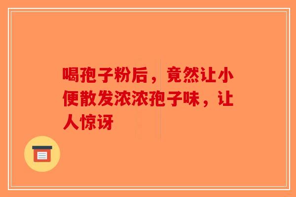 喝孢子粉后，竟然让小便散发浓浓孢子味，让人惊讶