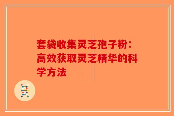 套袋收集灵芝孢子粉：高效获取灵芝精华的科学方法
