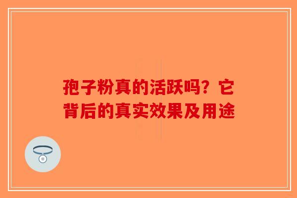 孢子粉真的活跃吗？它背后的真实效果及用途