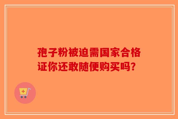 孢子粉被迫需国家合格证你还敢随便购买吗？