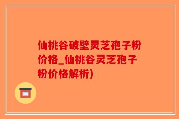 仙桃谷破壁灵芝孢子粉价格_仙桃谷灵芝孢子粉价格解析)