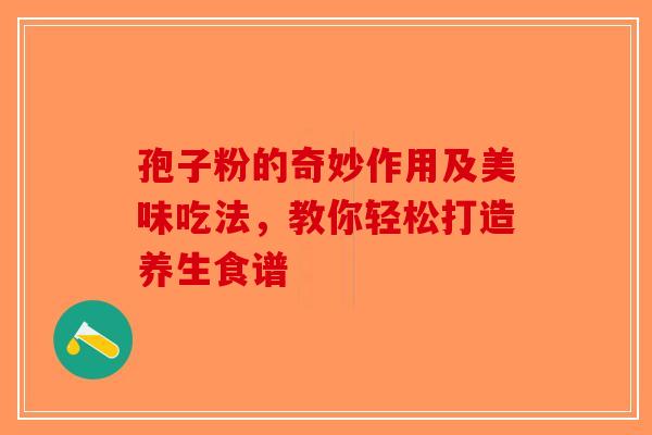 孢子粉的奇妙作用及美味吃法，教你轻松打造养生食谱
