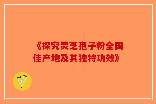 《探究灵芝孢子粉全国佳产地及其独特功效》