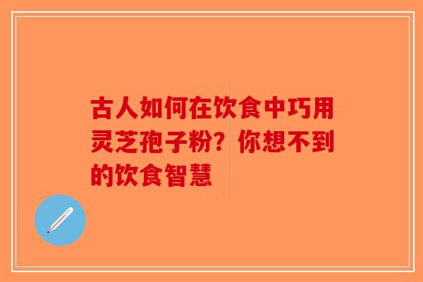古人如何在饮食中巧用灵芝孢子粉？你想不到的饮食智慧