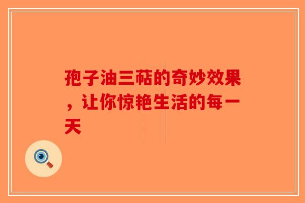 孢子油三萜的奇妙效果，让你惊艳生活的每一天
