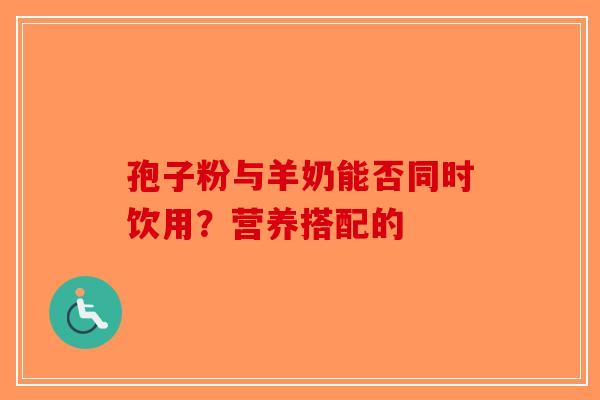 孢子粉与羊奶能否同时饮用？营养搭配的